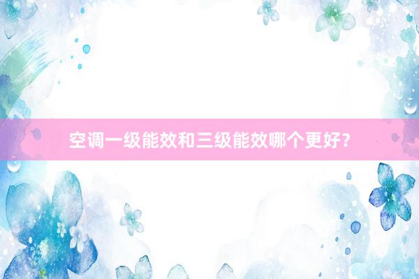 空调一级能效和三级能效哪个更好？