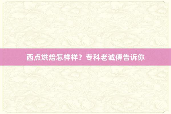 西点烘焙怎样样？专科老诚傅告诉你