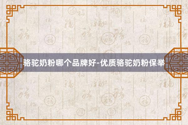 骆驼奶粉哪个品牌好-优质骆驼奶粉保举