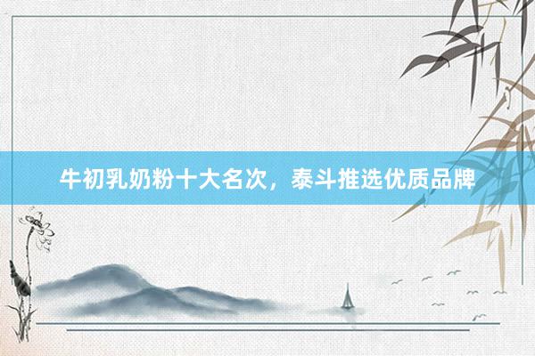 牛初乳奶粉十大名次，泰斗推选优质品牌