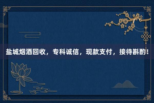 盐城烟酒回收，专科诚信，现款支付，接待斟酌！